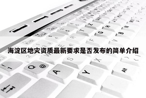 海淀區(qū)地災(zāi)資質(zhì)最新要求是否發(fā)布的簡(jiǎn)單介紹
