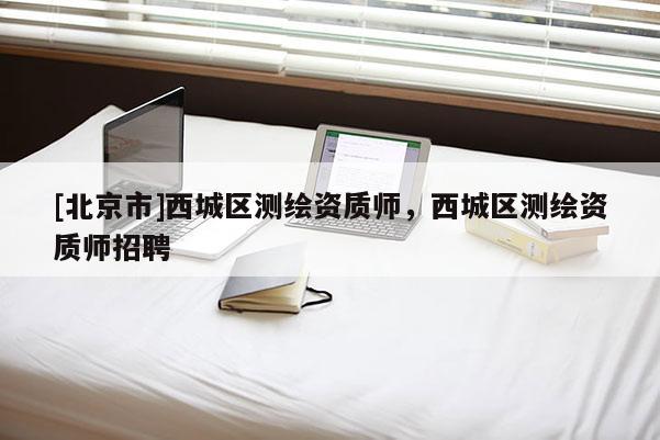 [北京市]西城區(qū)測繪資質(zhì)師，西城區(qū)測繪資質(zhì)師招聘