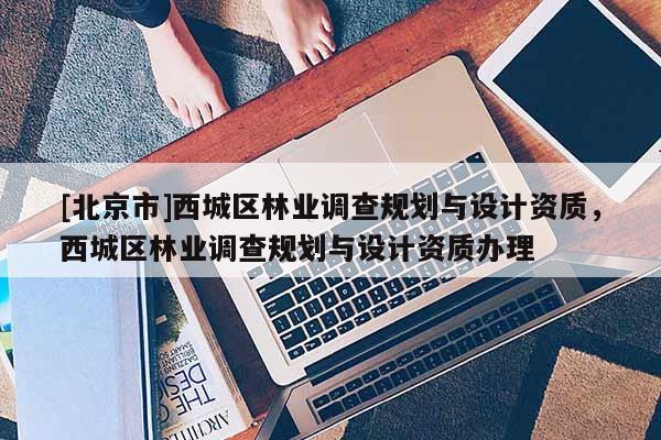 [北京市]西城區(qū)林業(yè)調查規(guī)劃與設計資質，西城區(qū)林業(yè)調查規(guī)劃與設計資質辦理