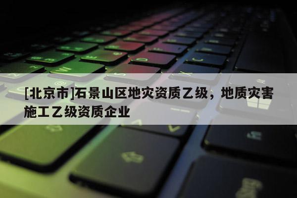 [北京市]石景山區(qū)地災資質乙級，地質災害施工乙級資質企業(yè)