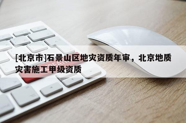 [北京市]石景山區(qū)地災資質年審，北京地質災害施工甲級資質