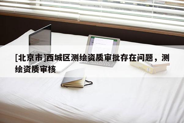 [北京市]西城區(qū)測繪資質(zhì)審批存在問題，測繪資質(zhì)審核
