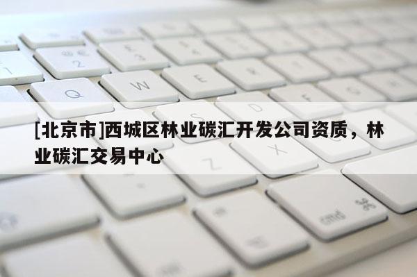 [北京市]西城區(qū)林業(yè)碳匯開發(fā)公司資質(zhì)，林業(yè)碳匯交易中心