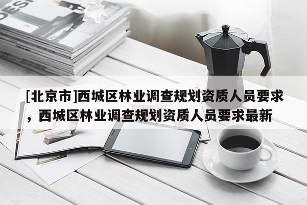 [北京市]西城區(qū)林業(yè)調(diào)查規(guī)劃資質(zhì)人員要求，西城區(qū)林業(yè)調(diào)查規(guī)劃資質(zhì)人員要求最新