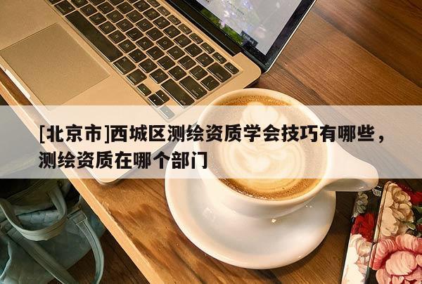 [北京市]西城區(qū)測繪資質(zhì)學(xué)會(huì)技巧有哪些，測繪資質(zhì)在哪個(gè)部門