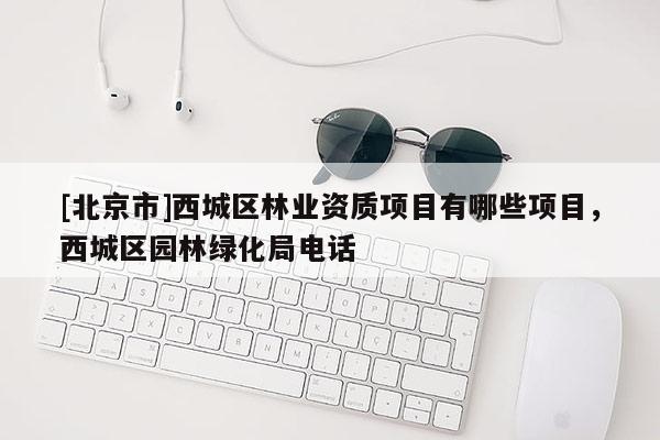 [北京市]西城區(qū)林業(yè)資質(zhì)項目有哪些項目，西城區(qū)園林綠化局電話