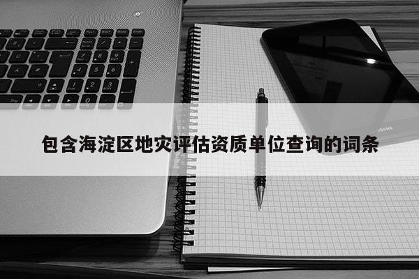 包含海淀區(qū)地災評估資質單位查詢的詞條