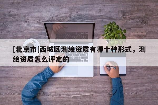 [北京市]西城區(qū)測繪資質(zhì)有哪十種形式，測繪資質(zhì)怎么評定的