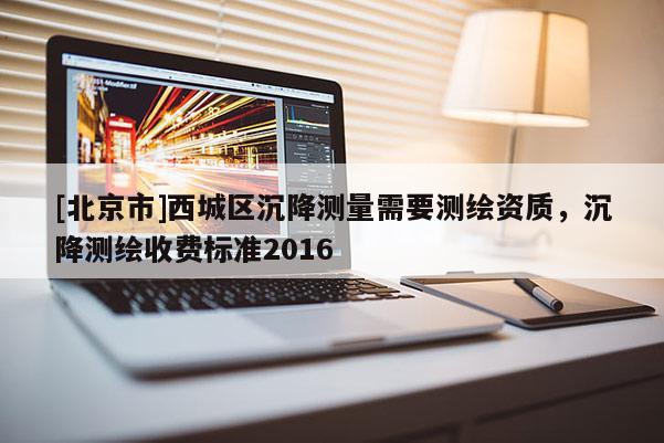 [北京市]西城區(qū)沉降測量需要測繪資質(zhì)，沉降測繪收費標準2016