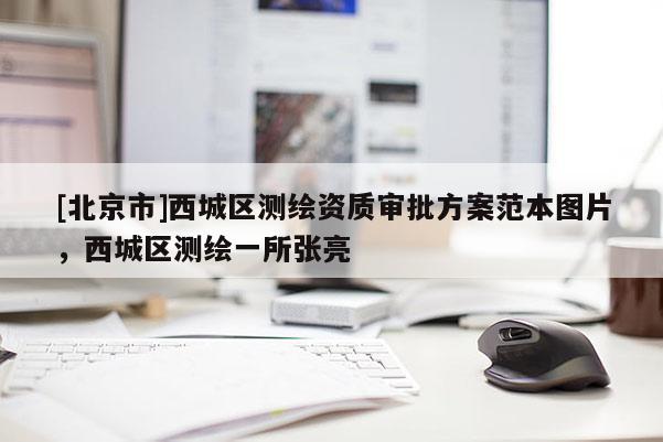 [北京市]西城區(qū)測繪資質(zhì)審批方案范本圖片，西城區(qū)測繪一所張亮