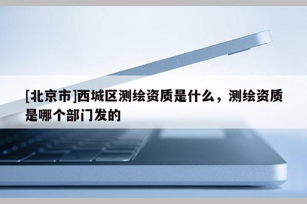 [北京市]西城區(qū)測繪資質(zhì)是什么，測繪資質(zhì)是哪個(gè)部門發(fā)的