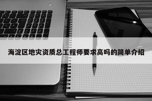 海淀區(qū)地災資質(zhì)總工程師要求高嗎的簡單介紹