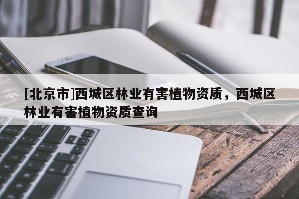 [北京市]西城區(qū)林業(yè)有害植物資質(zhì)，西城區(qū)林業(yè)有害植物資質(zhì)查詢