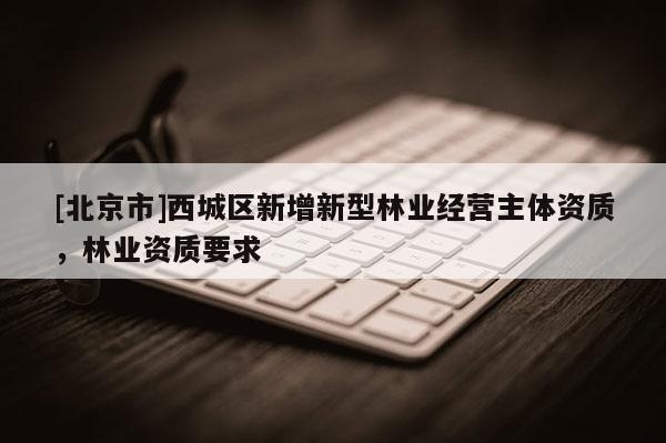 [北京市]西城區(qū)新增新型林業(yè)經(jīng)營主體資質(zhì)，林業(yè)資質(zhì)要求