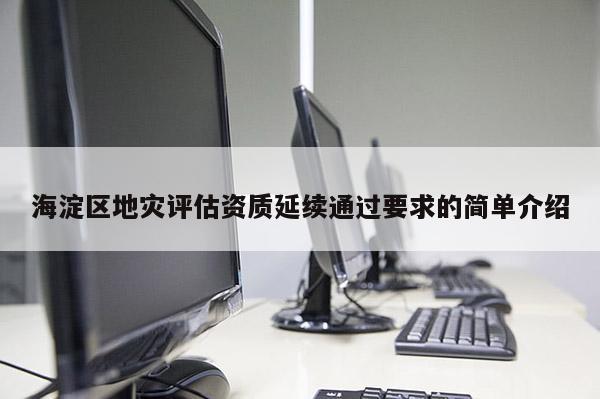 海淀區(qū)地災評估資質(zhì)延續(xù)通過要求的簡單介紹