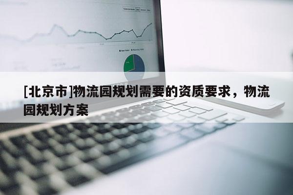 [北京市]物流園規(guī)劃需要的資質(zhì)要求，物流園規(guī)劃方案