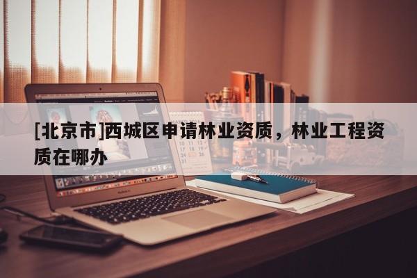 [北京市]西城區(qū)申請林業(yè)資質(zhì)，林業(yè)工程資質(zhì)在哪辦
