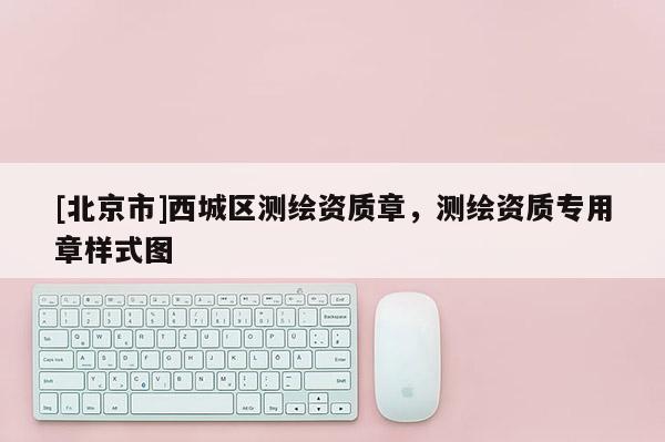 [北京市]西城區(qū)測繪資質(zhì)章，測繪資質(zhì)專用章樣式圖