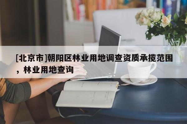 [北京市]朝陽區(qū)林業(yè)用地調(diào)查資質(zhì)承攬范圍，林業(yè)用地查詢