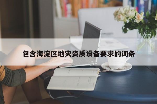 包含海淀區(qū)地災(zāi)資質(zhì)設(shè)備要求的詞條