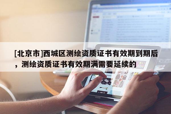 [北京市]西城區(qū)測繪資質(zhì)證書有效期到期后，測繪資質(zhì)證書有效期滿需要延續(xù)的