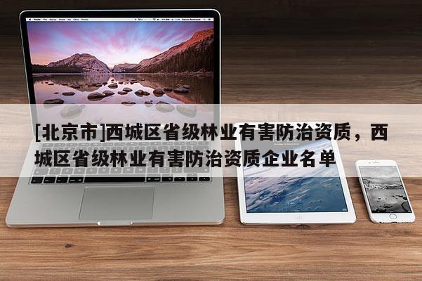 [北京市]西城區(qū)省級(jí)林業(yè)有害防治資質(zhì)，西城區(qū)省級(jí)林業(yè)有害防治資質(zhì)企業(yè)名單