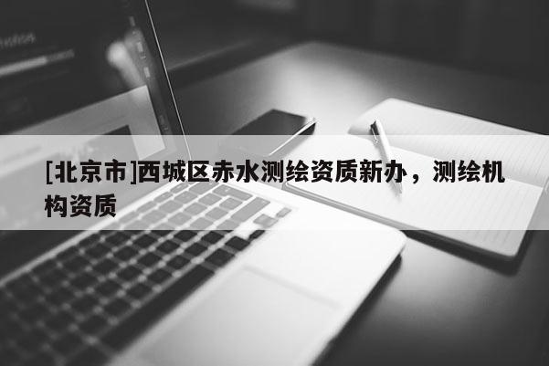 [北京市]西城區(qū)赤水測繪資質(zhì)新辦，測繪機(jī)構(gòu)資質(zhì)