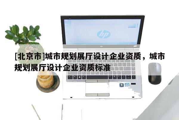 [北京市]城市規(guī)劃展廳設(shè)計企業(yè)資質(zhì)，城市規(guī)劃展廳設(shè)計企業(yè)資質(zhì)標準