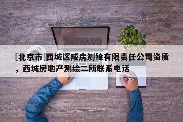 [北京市]西城區(qū)成房測繪有限責(zé)任公司資質(zhì)，西城房地產(chǎn)測繪二所聯(lián)系電話