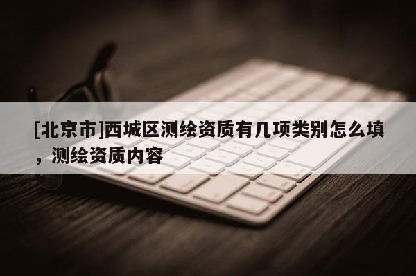 [北京市]西城區(qū)測(cè)繪資質(zhì)有幾項(xiàng)類別怎么填，測(cè)繪資質(zhì)內(nèi)容