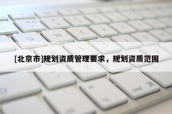 [北京市]規(guī)劃資質(zhì)管理要求，規(guī)劃資質(zhì)范圍