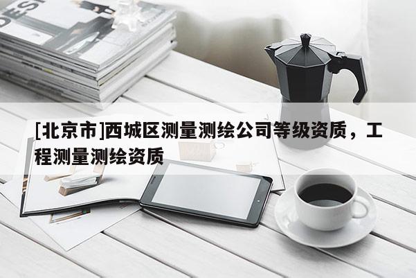 [北京市]西城區(qū)測(cè)量測(cè)繪公司等級(jí)資質(zhì)，工程測(cè)量測(cè)繪資質(zhì)