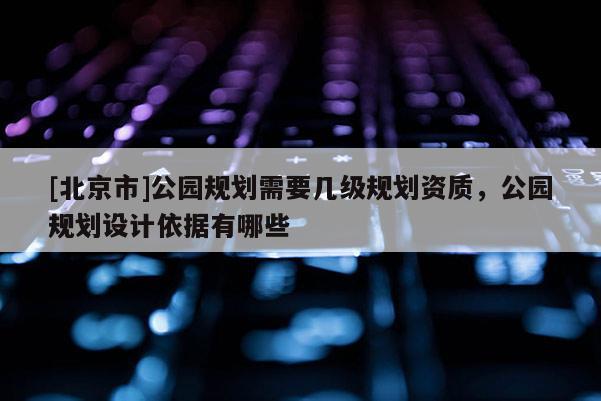 [北京市]公園規(guī)劃需要幾級(jí)規(guī)劃資質(zhì)，公園規(guī)劃設(shè)計(jì)依據(jù)有哪些