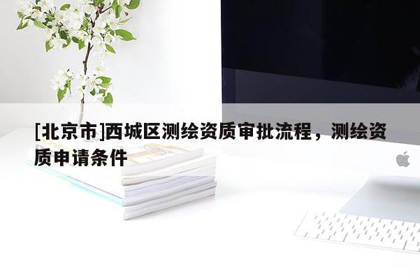 [北京市]西城區(qū)測(cè)繪資質(zhì)審批流程，測(cè)繪資質(zhì)申請(qǐng)條件