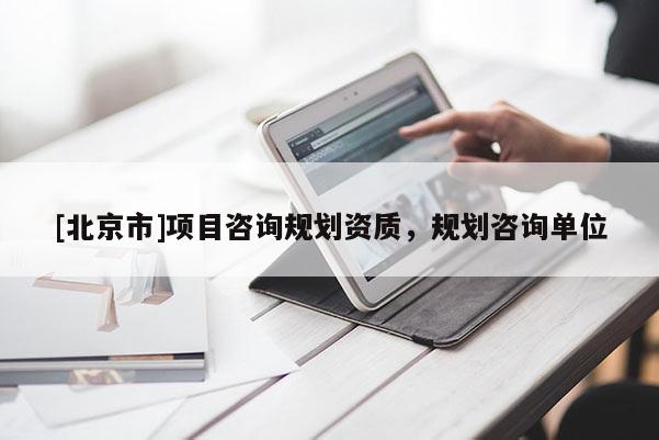 [北京市]項(xiàng)目咨詢規(guī)劃資質(zhì)，規(guī)劃咨詢單位