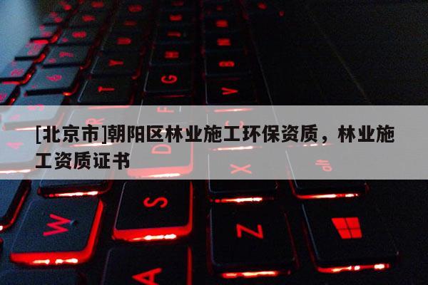 [北京市]朝陽區(qū)林業(yè)施工環(huán)保資質，林業(yè)施工資質證書