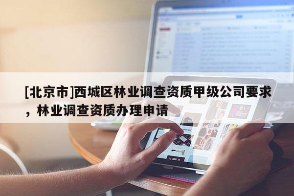 [北京市]西城區(qū)林業(yè)調查資質甲級公司要求，林業(yè)調查資質辦理申請