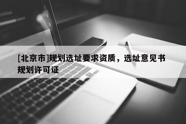 [北京市]規(guī)劃選址要求資質(zhì)，選址意見書 規(guī)劃許可證