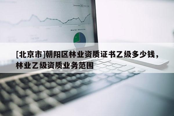 [北京市]朝陽(yáng)區(qū)林業(yè)資質(zhì)證書(shū)乙級(jí)多少錢，林業(yè)乙級(jí)資質(zhì)業(yè)務(wù)范圍