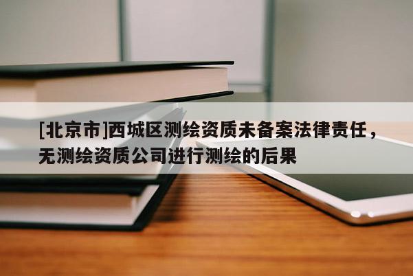 [北京市]西城區(qū)測繪資質(zhì)未備案法律責任，無測繪資質(zhì)公司進行測繪的后果