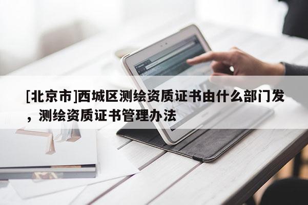 [北京市]西城區(qū)測繪資質(zhì)證書由什么部門發(fā)，測繪資質(zhì)證書管理辦法