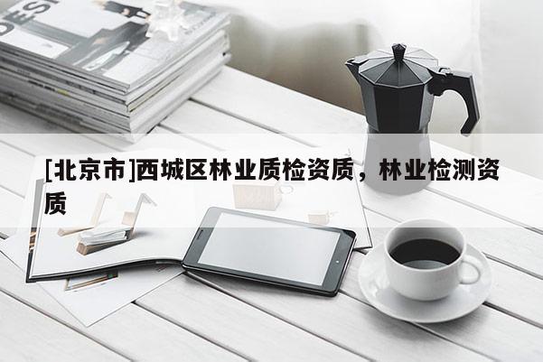 [北京市]西城區(qū)林業(yè)質(zhì)檢資質(zhì)，林業(yè)檢測(cè)資質(zhì)
