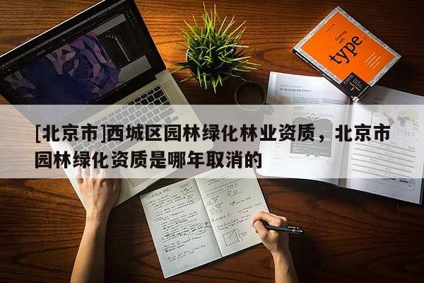 [北京市]西城區(qū)園林綠化林業(yè)資質(zhì)，北京市園林綠化資質(zhì)是哪年取消的