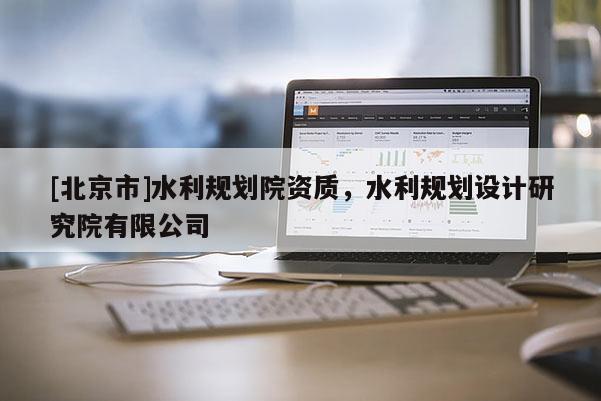 [北京市]水利規(guī)劃院資質(zhì)，水利規(guī)劃設計研究院有限公司
