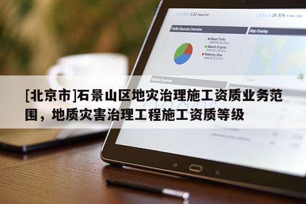[北京市]石景山區(qū)地災(zāi)治理施工資質(zhì)業(yè)務(wù)范圍，地質(zhì)災(zāi)害治理工程施工資質(zhì)等級
