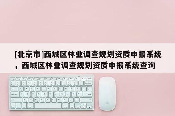 [北京市]西城區(qū)林業(yè)調(diào)查規(guī)劃資質(zhì)申報(bào)系統(tǒng)，西城區(qū)林業(yè)調(diào)查規(guī)劃資質(zhì)申報(bào)系統(tǒng)查詢