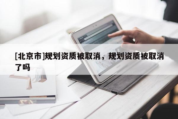 [北京市]規(guī)劃資質(zhì)被取消，規(guī)劃資質(zhì)被取消了嗎