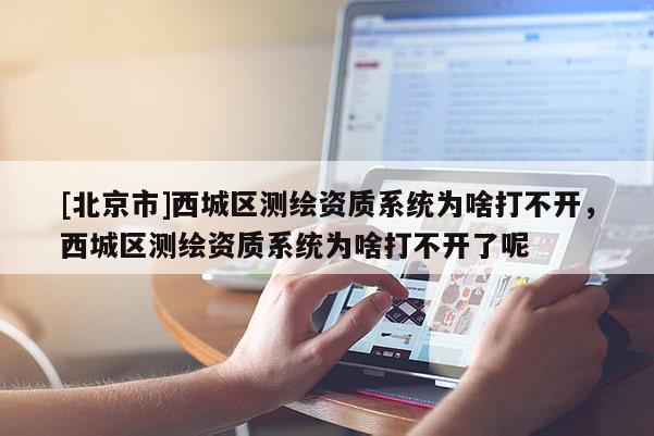 [北京市]西城區(qū)測繪資質(zhì)系統(tǒng)為啥打不開，西城區(qū)測繪資質(zhì)系統(tǒng)為啥打不開了呢