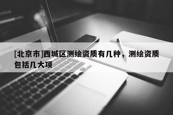 [北京市]西城區(qū)測繪資質有幾種，測繪資質包括幾大項