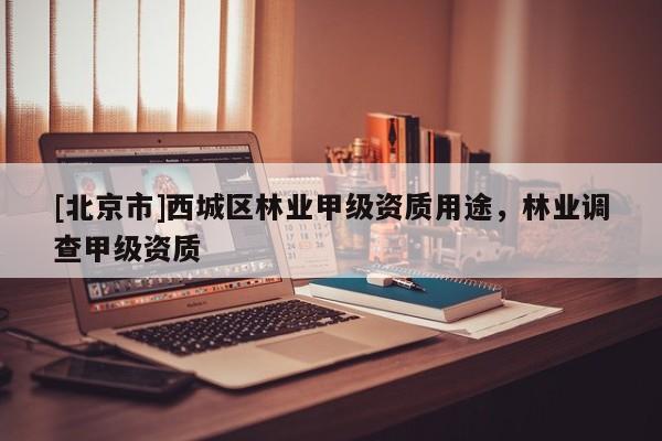 [北京市]西城區(qū)林業(yè)甲級資質(zhì)用途，林業(yè)調(diào)查甲級資質(zhì)